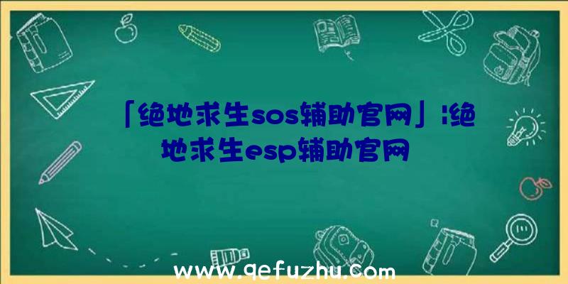 「绝地求生sos辅助官网」|绝地求生esp辅助官网